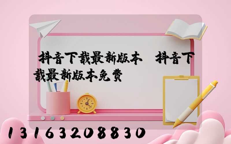 抖音下载最新版本(抖音下载最新版本免费)