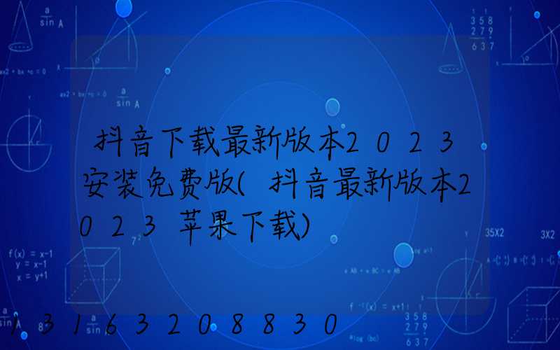 抖音下载最新版本2023安装免费版(抖音最新版本2023苹果下载)