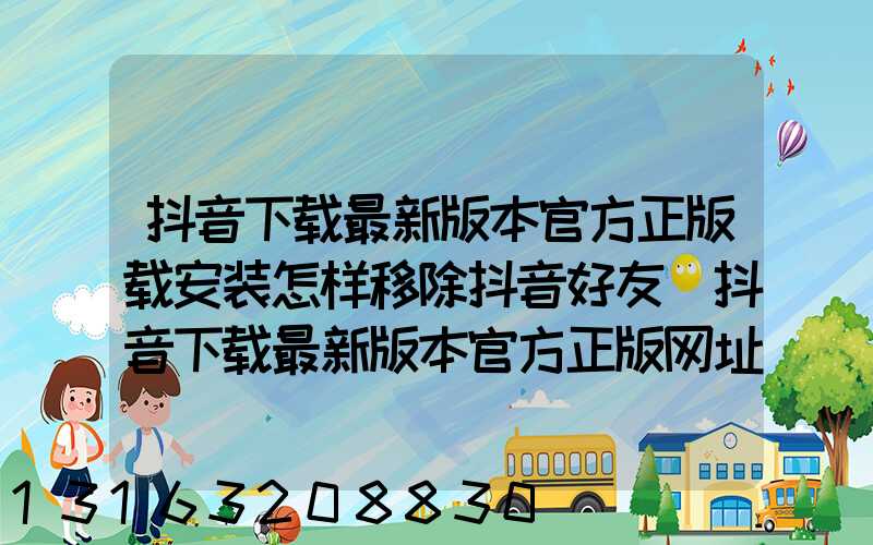 抖音下载最新版本官方正版载安装怎样移除抖音好友(抖音下载最新版本官方正版网址)