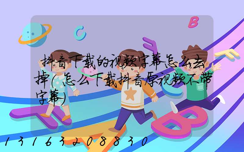 抖音下载的视频字幕怎么去掉(怎么下载抖音原视频不带字幕)