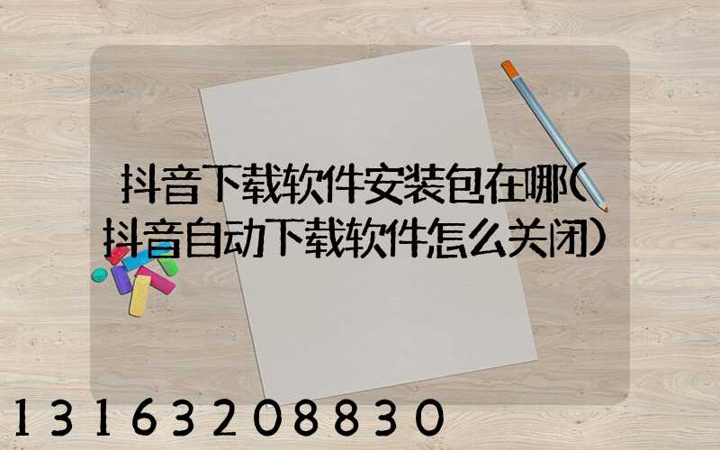 抖音下载软件安装包在哪(抖音自动下载软件怎么关闭)