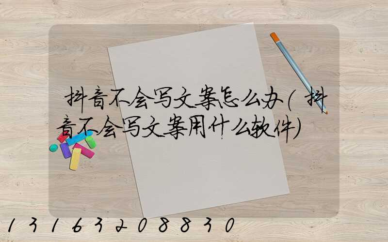 抖音不会写文案怎么办(抖音不会写文案用什么软件)