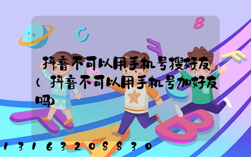 抖音不可以用手机号搜好友(抖音不可以用手机号加好友吗)