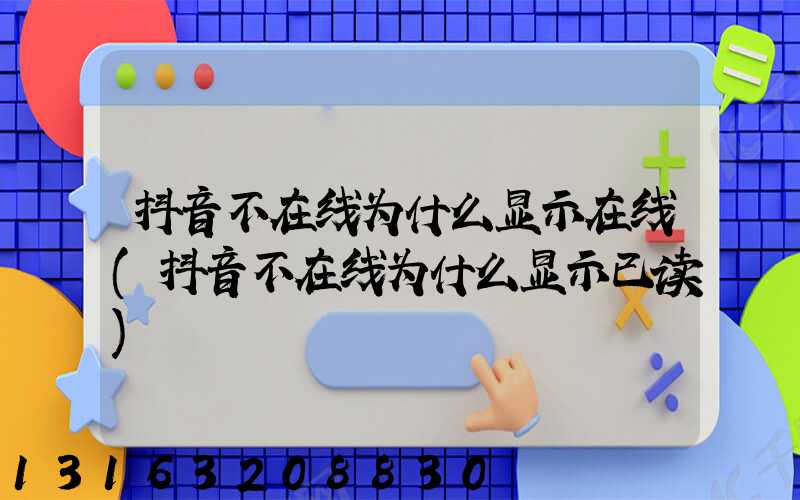 抖音不在线为什么显示在线(抖音不在线为什么显示已读)