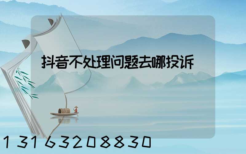 抖音不处理问题去哪投诉