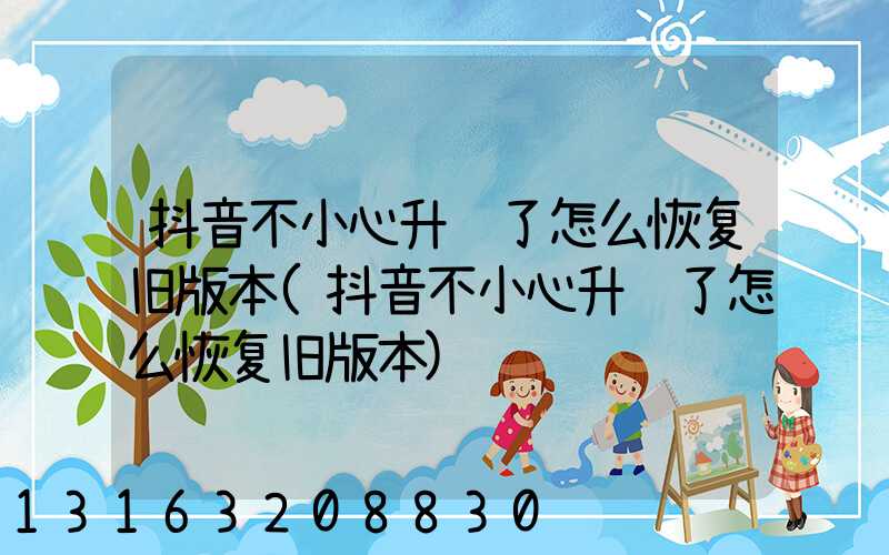 抖音不小心升级了怎么恢复旧版本(抖音不小心升级了怎么恢复旧版本)