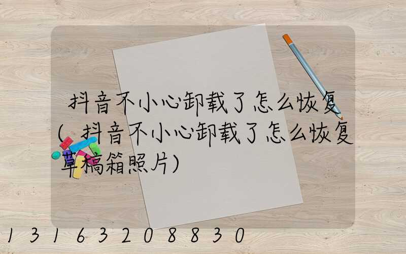 抖音不小心卸载了怎么恢复(抖音不小心卸载了怎么恢复草稿箱照片)