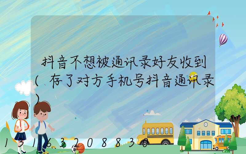 抖音不想被通讯录好友收到(存了对方手机号抖音通讯录)