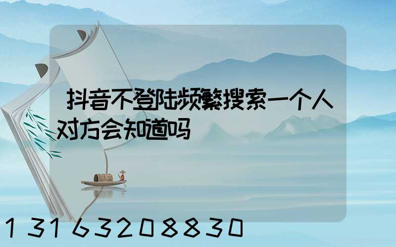 抖音不登陆频繁搜索一个人对方会知道吗