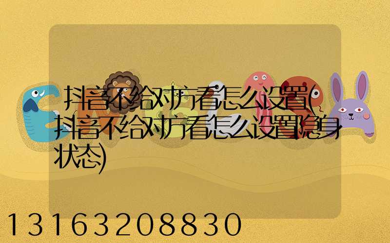 抖音不给对方看怎么设置(抖音不给对方看怎么设置隐身状态)