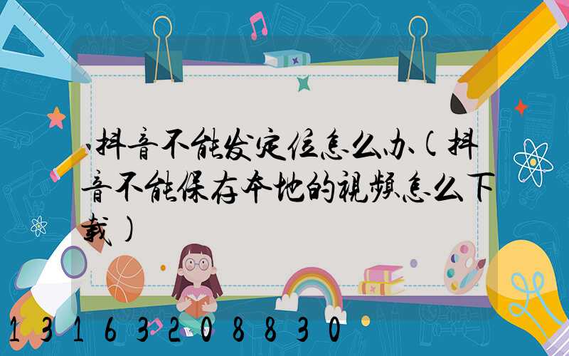 抖音不能发定位怎么办(抖音不能保存本地的视频怎么下载)