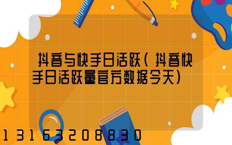 抖音与快手日活跃(抖音快手日活跃量官方数据今天)