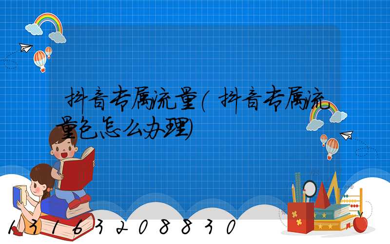 抖音专属流量(抖音专属流量包怎么办理)