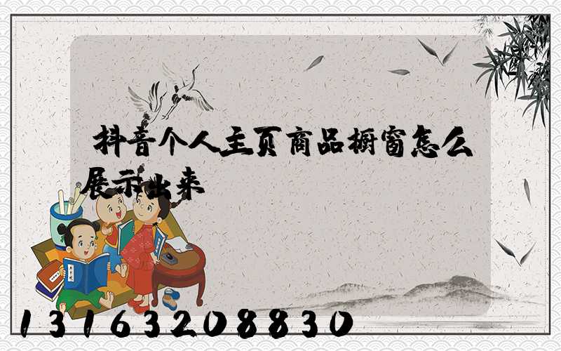 抖音个人主页商品橱窗怎么展示出来