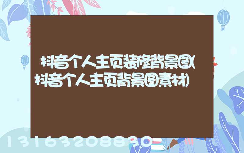 抖音个人主页装修背景图(抖音个人主页背景图素材)