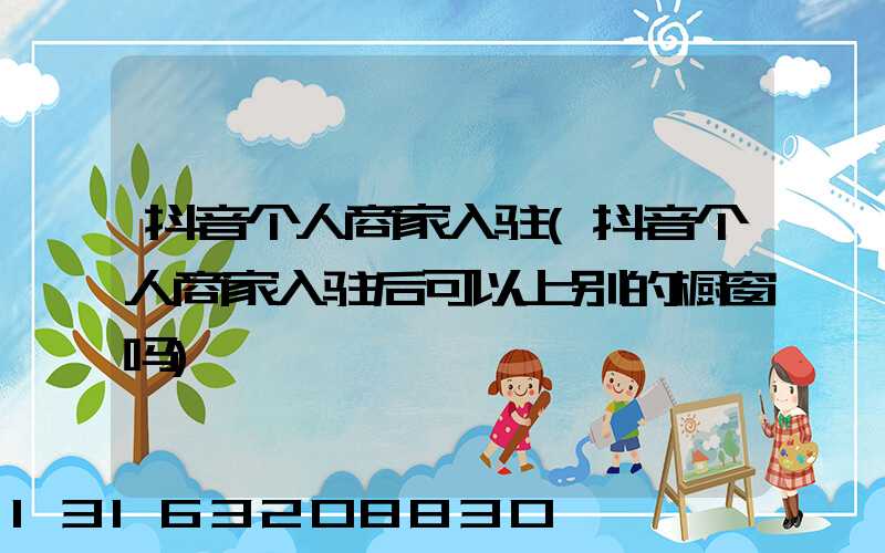 抖音个人商家入驻(抖音个人商家入驻后可以上别的橱窗吗)