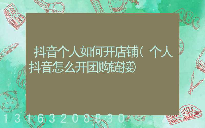 抖音个人如何开店铺(个人抖音怎么开团购链接)