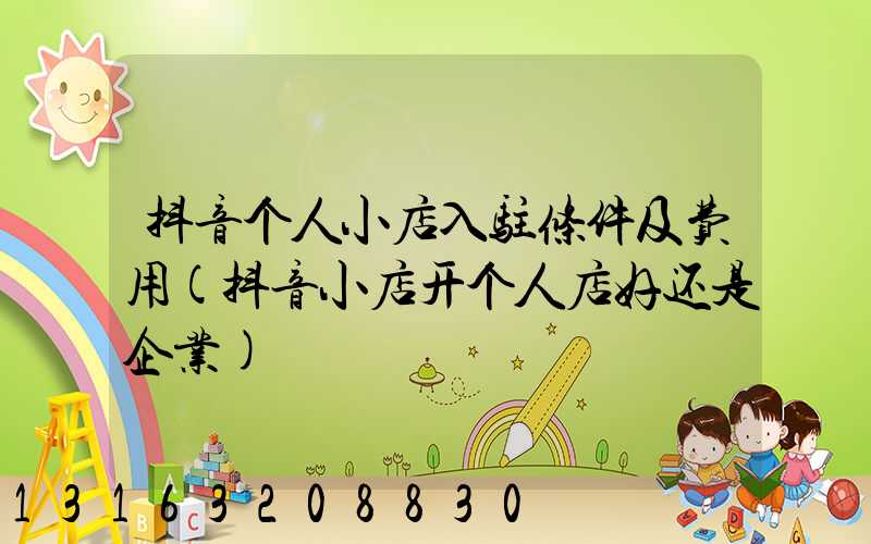 抖音个人小店入驻条件及费用(抖音小店开个人店好还是企业)
