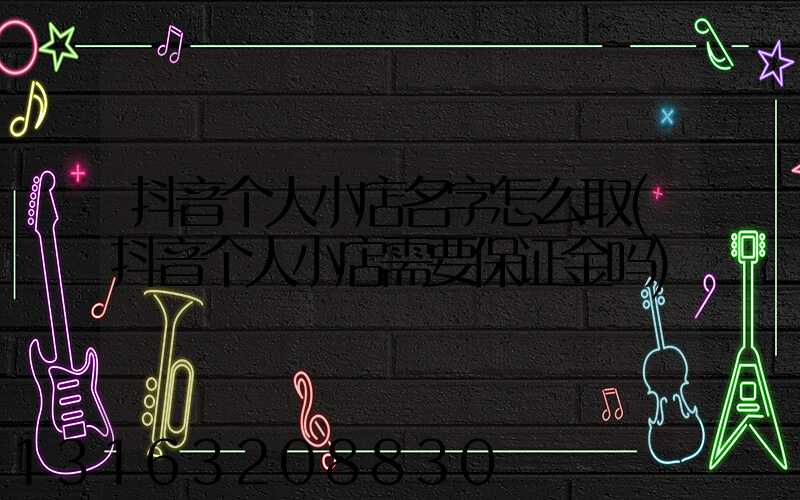 抖音个人小店名字怎么取(抖音个人小店需要保证金吗)