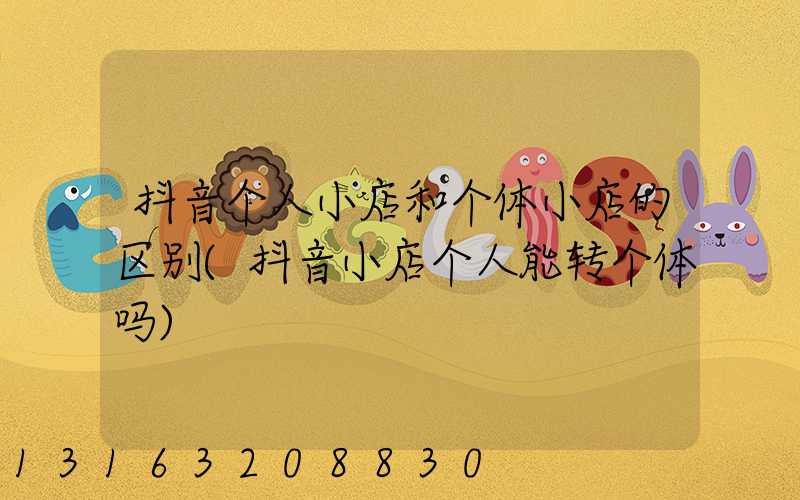 抖音个人小店和个体小店的区别(抖音小店个人能转个体吗)