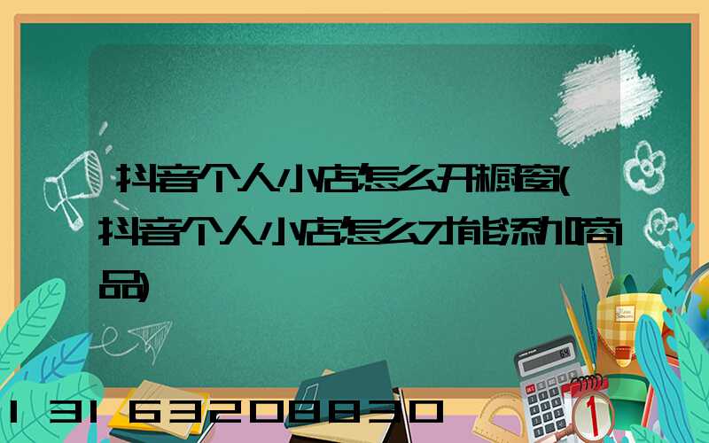 抖音个人小店怎么开橱窗(抖音个人小店怎么才能添加商品)