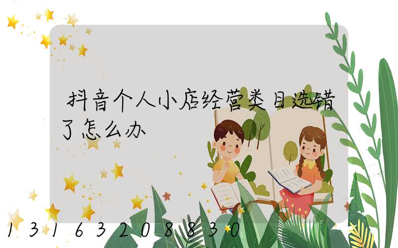 抖音个人小店经营类目选错了怎么办