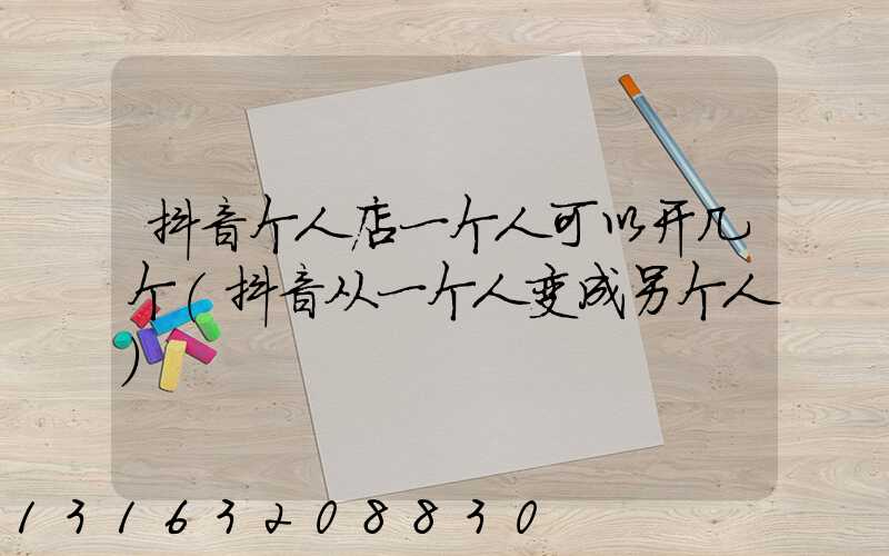 抖音个人店一个人可以开几个(抖音从一个人变成另个人)