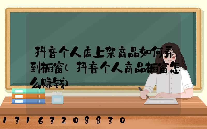 抖音个人店上架商品如何弄到橱窗(抖音个人商品橱窗怎么赚钱)