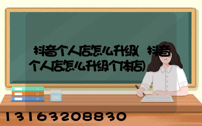 抖音个人店怎么升级(抖音个人店怎么升级个体店)