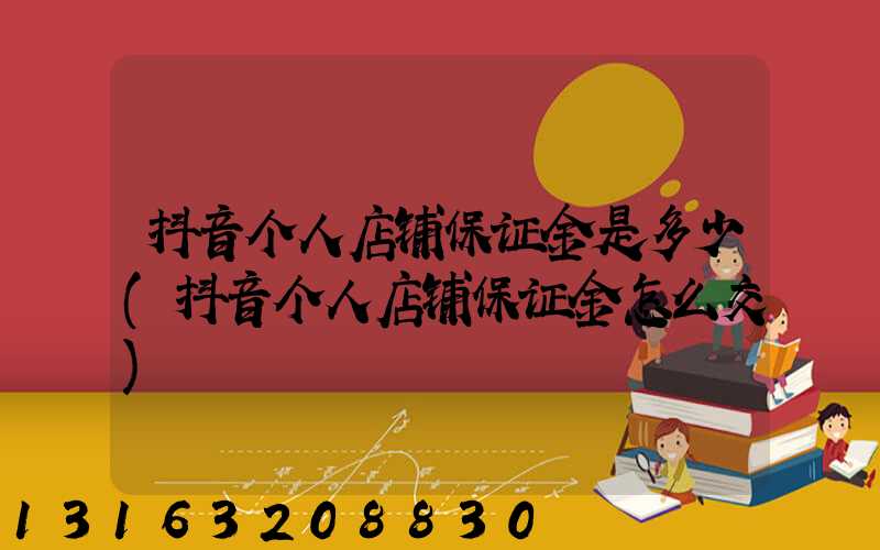 抖音个人店铺保证金是多少(抖音个人店铺保证金怎么交)