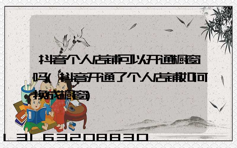 抖音个人店铺可以开通橱窗吗(抖音开通了个人店铺如何换成橱窗)
