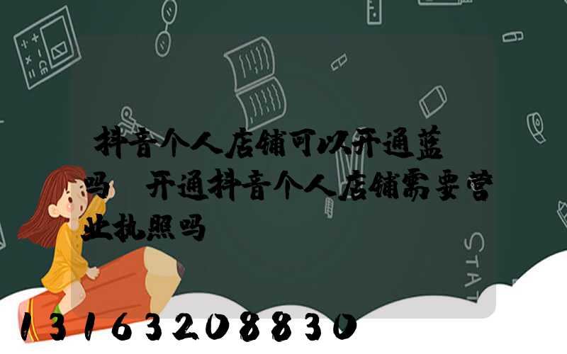 抖音个人店铺可以开通蓝v吗(开通抖音个人店铺需要营业执照吗)