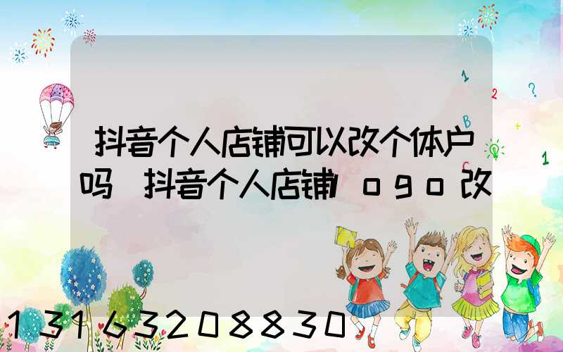 抖音个人店铺可以改个体户吗(抖音个人店铺logo改)