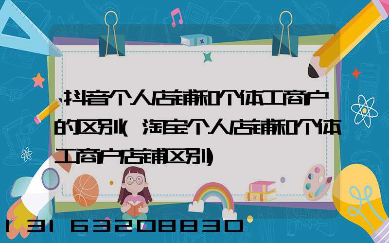 抖音个人店铺和个体工商户的区别(淘宝个人店铺和个体工商户店铺区别)
