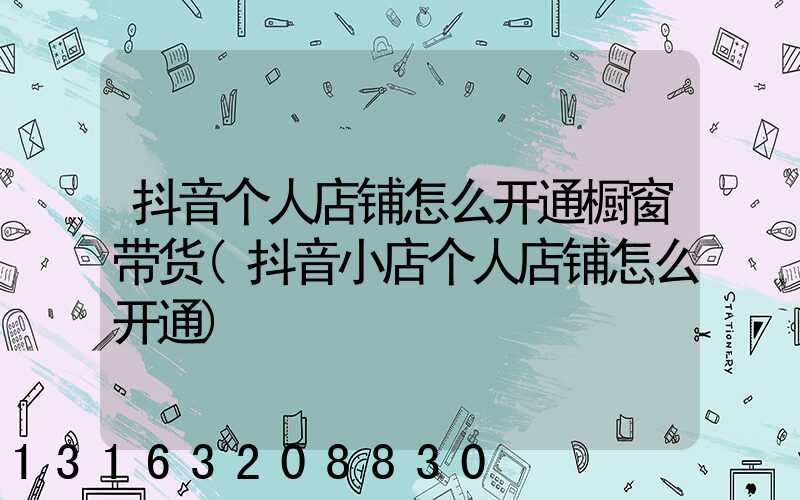 抖音个人店铺怎么开通橱窗带货(抖音小店个人店铺怎么开通)