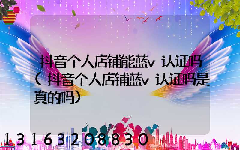 抖音个人店铺能蓝v认证吗(抖音个人店铺蓝v认证吗是真的吗)
