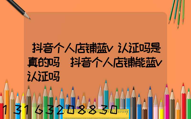 抖音个人店铺蓝v认证吗是真的吗(抖音个人店铺能蓝v认证吗)