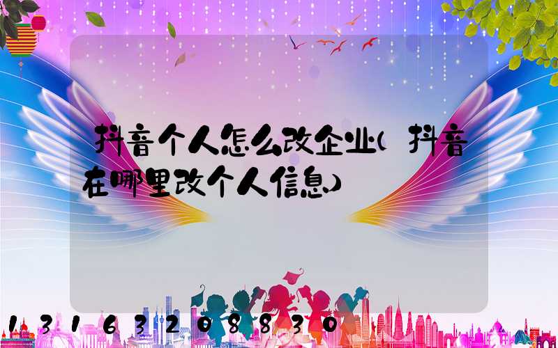 抖音个人怎么改企业(抖音在哪里改个人信息)