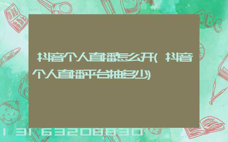 抖音个人直播怎么开(抖音个人直播平台抽多少)