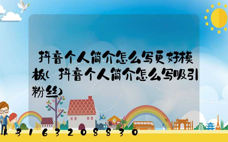 抖音个人简介怎么写更好模板(抖音个人简介怎么写吸引粉丝)