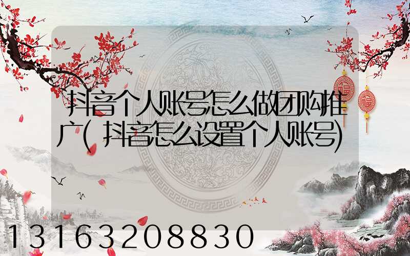 抖音个人账号怎么做团购推广(抖音怎么设置个人账号)