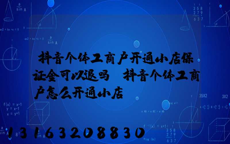 抖音个体工商户开通小店保证金可以退吗(抖音个体工商户怎么开通小店)