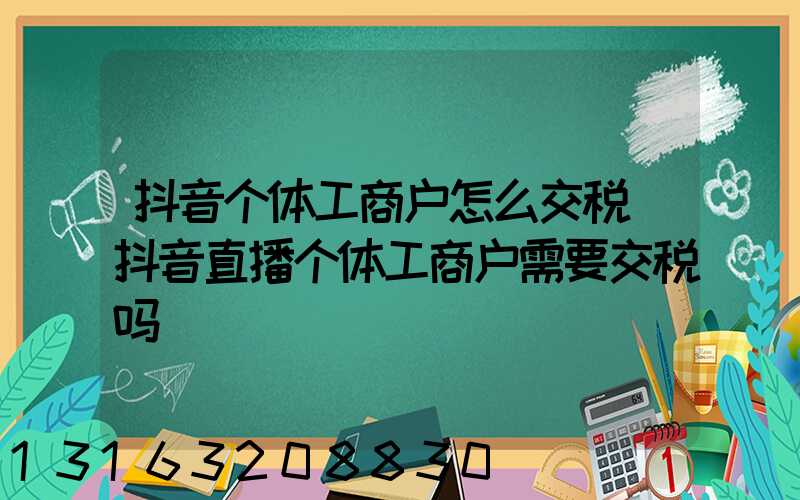 抖音个体工商户怎么交税(抖音直播个体工商户需要交税吗)