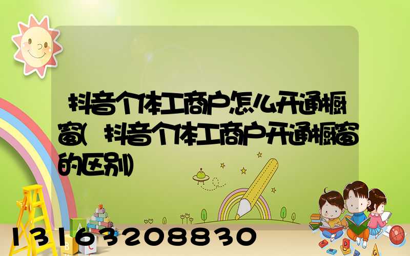 抖音个体工商户怎么开通橱窗(抖音个体工商户开通橱窗的区别)