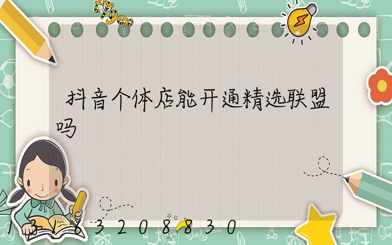 抖音个体店能开通精选联盟吗
