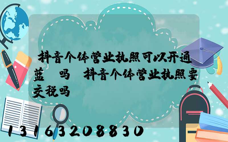 抖音个体营业执照可以开通蓝V吗(抖音个体营业执照要交税吗)