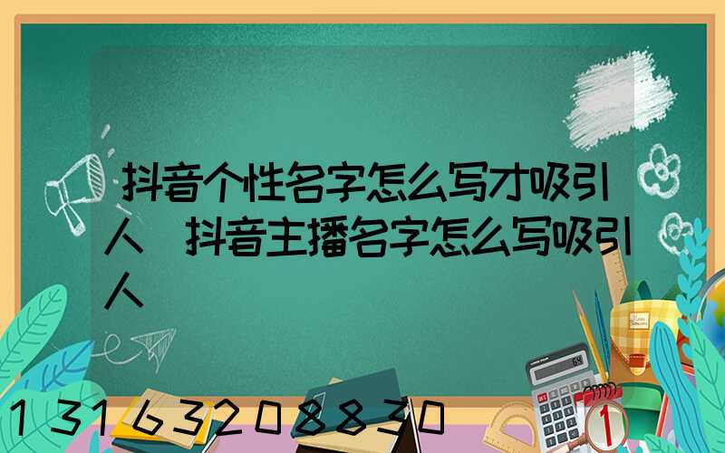 抖音个性名字怎么写才吸引人(抖音主播名字怎么写吸引人)