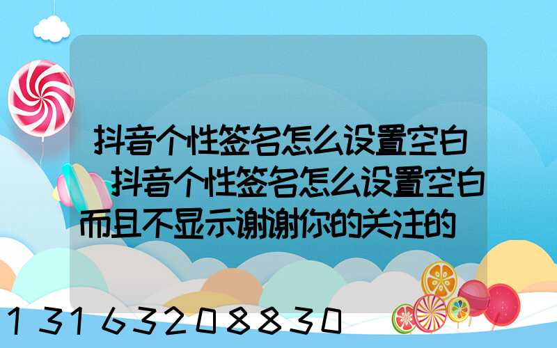 抖音个性签名怎么设置空白(抖音个性签名怎么设置空白而且不显示谢谢你的关注的)
