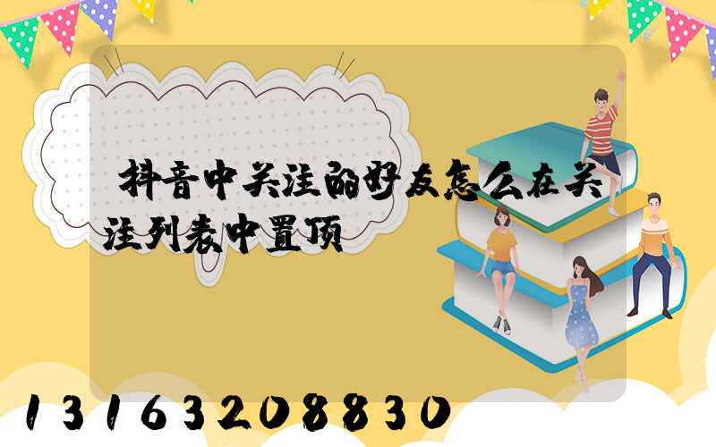 抖音中关注的好友怎么在关注列表中置顶