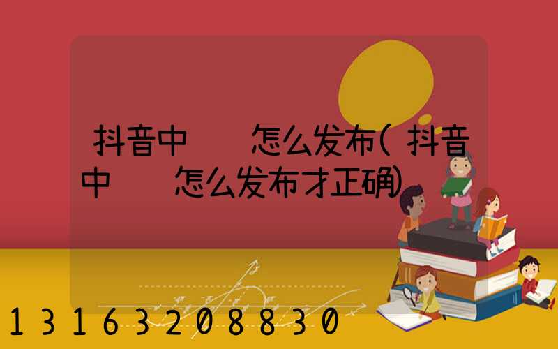 抖音中视频怎么发布(抖音中视频怎么发布才正确)